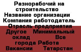 Разнорабочий на строительство › Название организации ­ Компания-работодатель › Отрасль предприятия ­ Другое › Минимальный оклад ­ 30 000 - Все города Работа » Вакансии   . Татарстан респ.